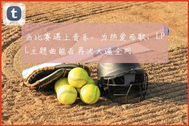 当比赛遇上音乐，为热爱而歌，LPL主题曲能否再次火遍全网