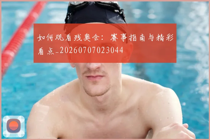 如何观看残奥会：赛事指南与精彩看点_20260707023044
