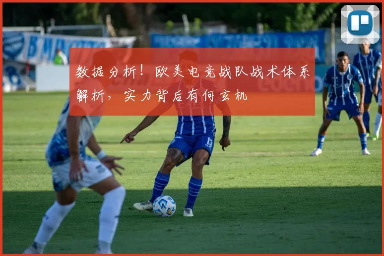 数据分析！欧美电竞战队战术体系解析，实力背后有何玄机