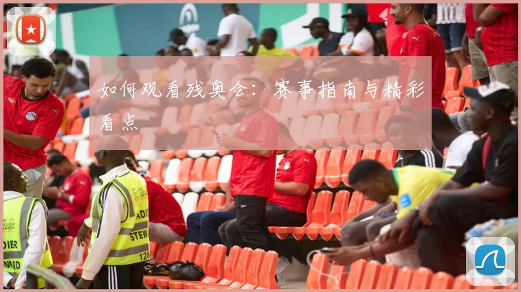 如何观看残奥会:赛事指南与精彩看点