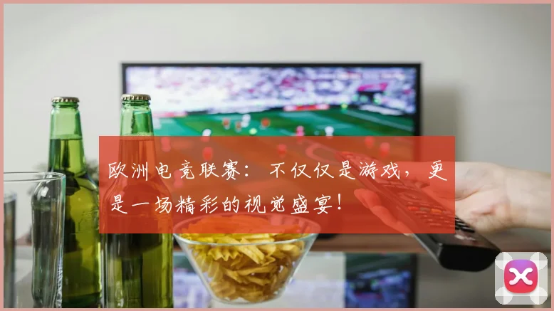欧洲电竞联赛：不仅仅是游戏，更是一场精彩的视觉盛宴！
