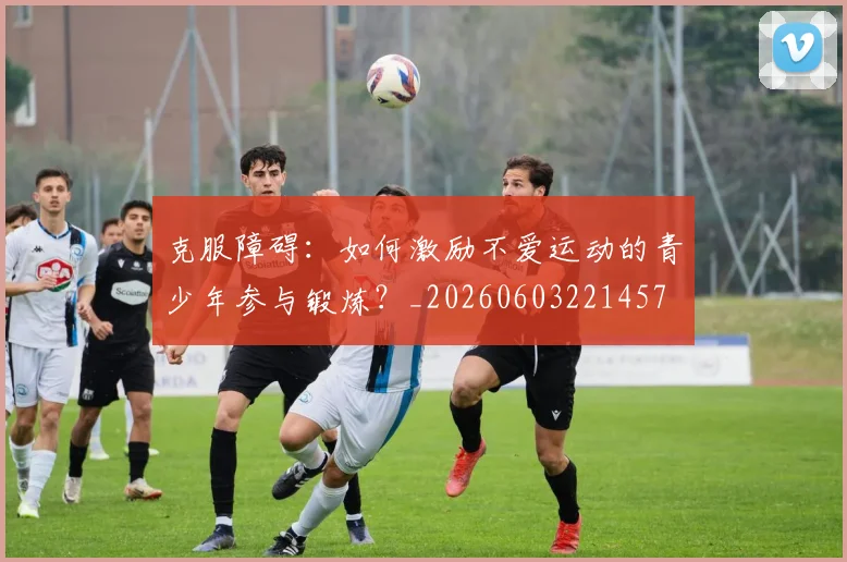 克服障碍:如何激励不爱运动的青少年参与锻炼?_20260603221457