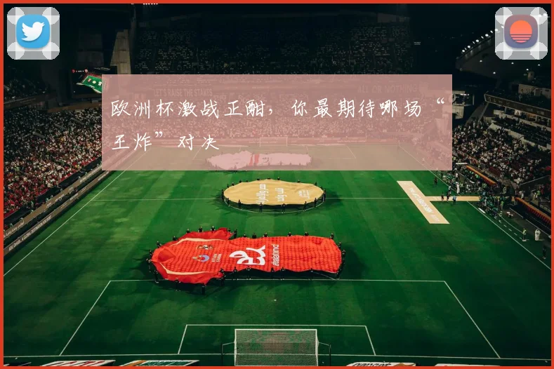 欧洲杯激战正酣，你最期待哪场“王炸”对决