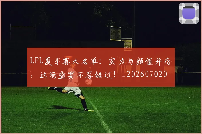 LPL夏季赛大名单:实力与颜值并存,这场盛宴不容错过!_20260702044217