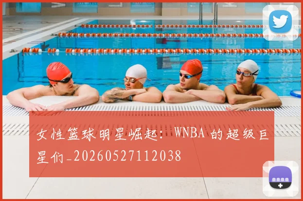女性篮球明星崛起：WNBA 的超级巨星们_20260527112038