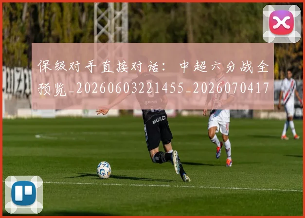 保级对手直接对话:中超六分战全预览_20260603221455_20260704170703