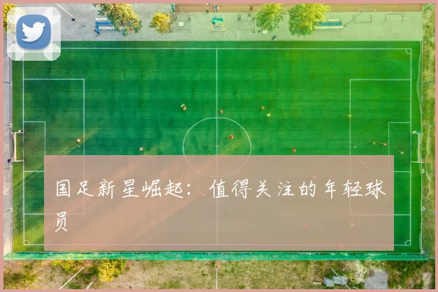 国足新星崛起：值得关注的年轻球员