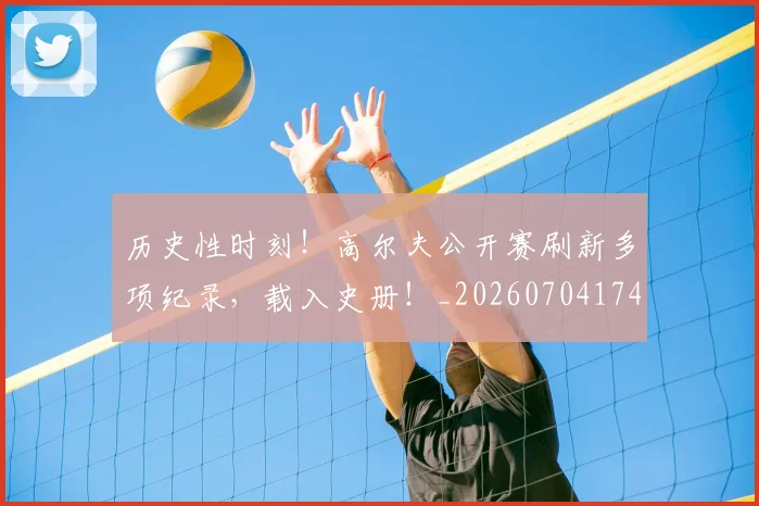 历史性时刻！高尔夫公开赛刷新多项纪录，载入史册！_20260704174818