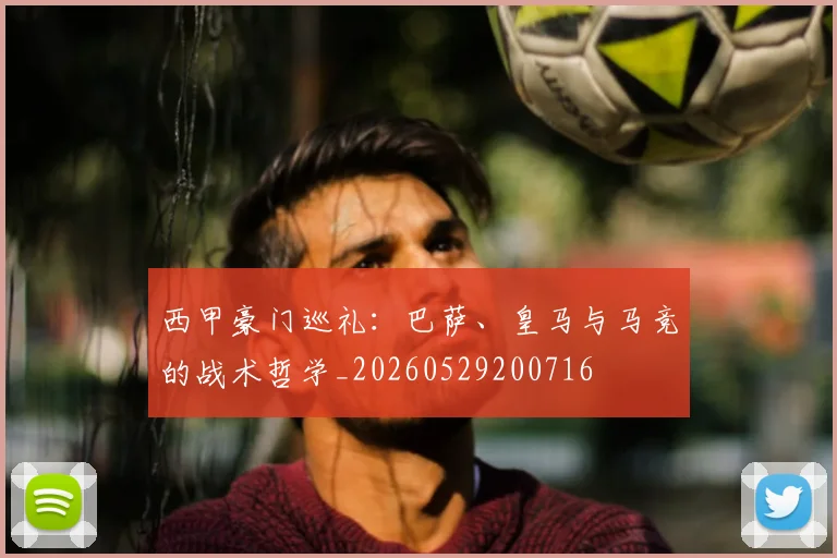 西甲豪门巡礼:巴萨、皇马与马竞的战术哲学_20260529200716