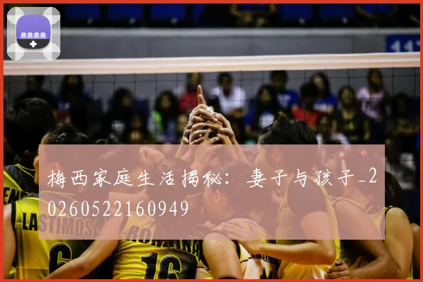 梅西家庭生活揭秘：妻子与孩子_20260522160949