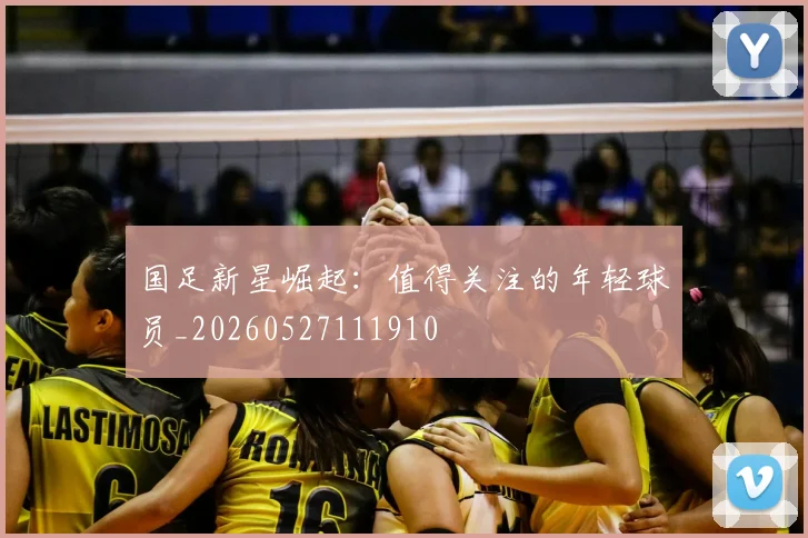 国足新星崛起:值得关注的年轻球员_20260527111910