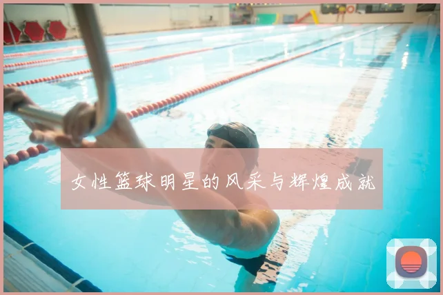 女性篮球明星的风采与辉煌成就
