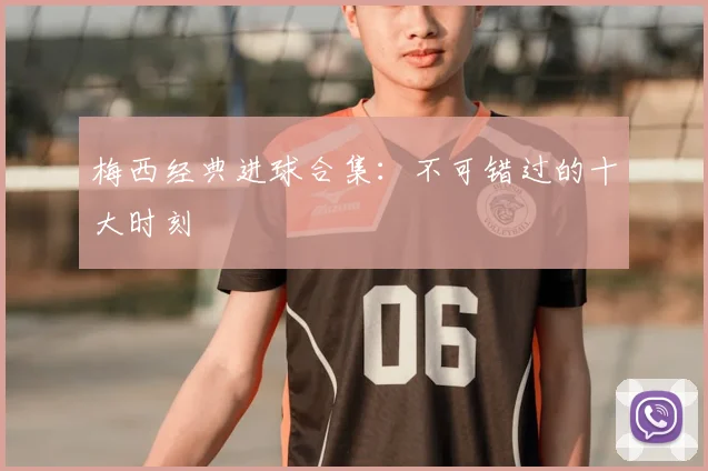 梅西经典进球合集：不可错过的十大时刻