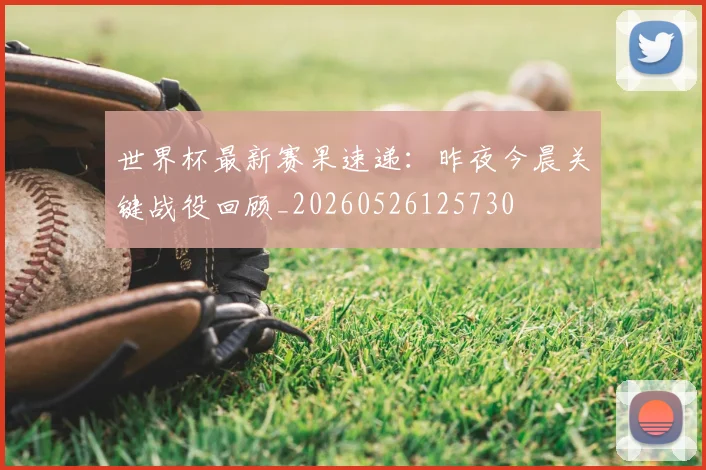 世界杯最新赛果速递:昨夜今晨关键战役回顾_20260526125730