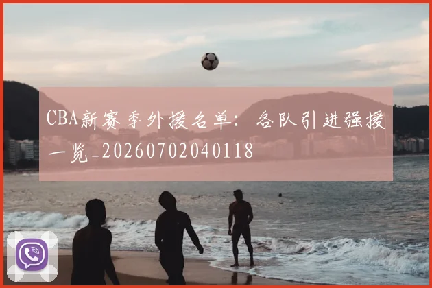 CBA新赛季外援名单:各队引进强援一览_20260702040118