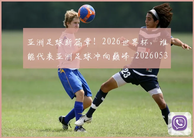 亚洲足球新篇章！2026世界杯，谁能代表亚洲足球冲向巅峰_20260531151749