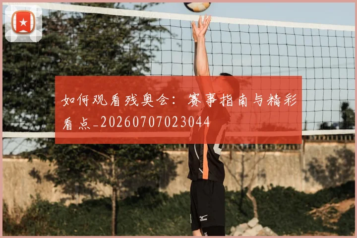 如何观看残奥会:赛事指南与精彩看点_20260707023044