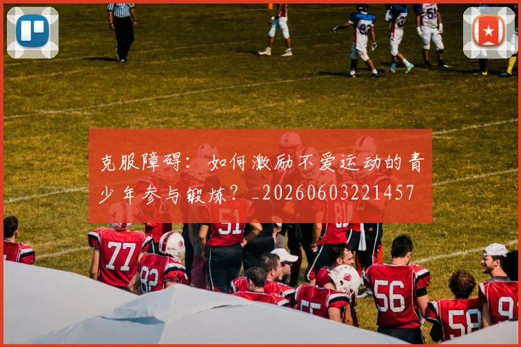 克服障碍:如何激励不爱运动的青少年参与锻炼?_20260603221457
