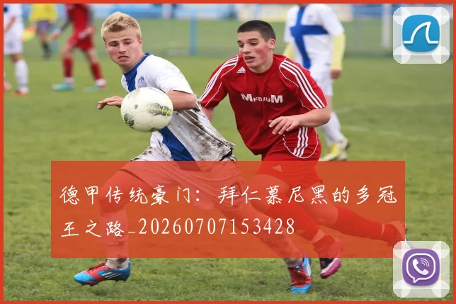 德甲传统豪门:拜仁慕尼黑的多冠王之路_20260707153428