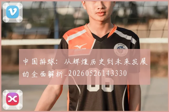 中国排球:从辉煌历史到未来发展的全面解析_20260526143330