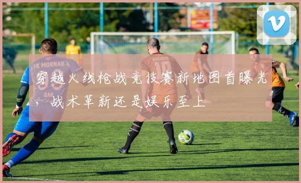 穿越火线枪战竞技赛新地图首曝光，战术革新还是娱乐至上