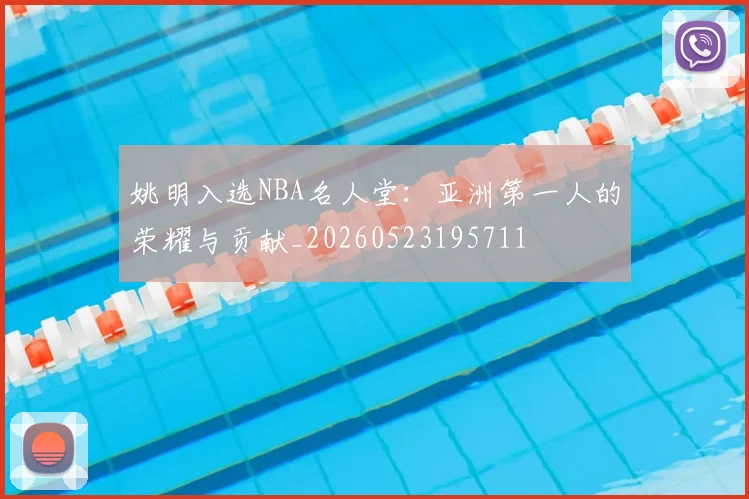 姚明入选NBA名人堂:亚洲第一人的荣耀与贡献_20260523195711