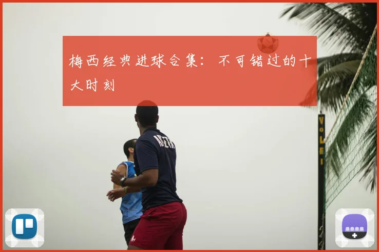 梅西经典进球合集：不可错过的十大时刻