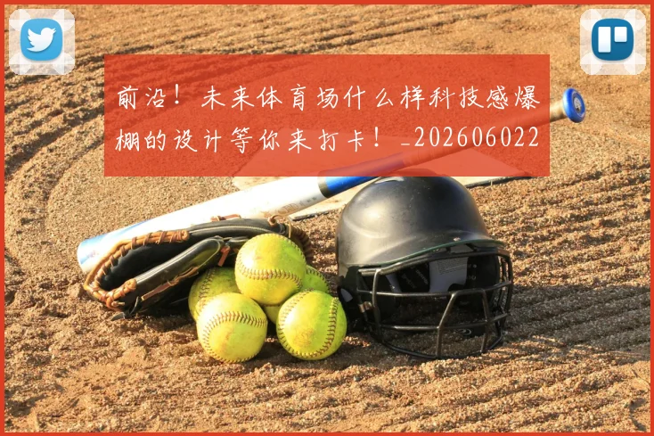 前沿！未来体育场什么样科技感爆棚的设计等你来打卡！_20260602212616