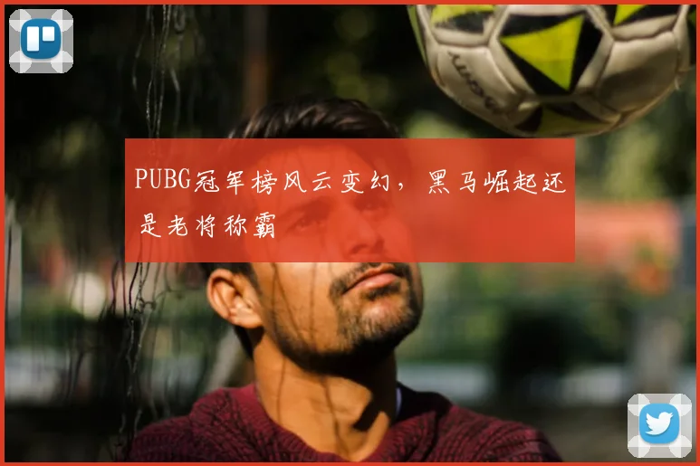 PUBG冠军榜风云变幻,黑马崛起还是老将称霸