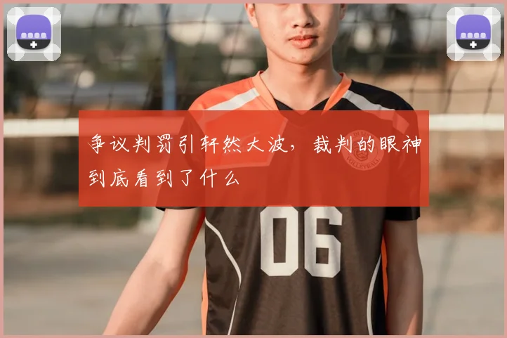 争议判罚引轩然大波，裁判的眼神到底看到了什么