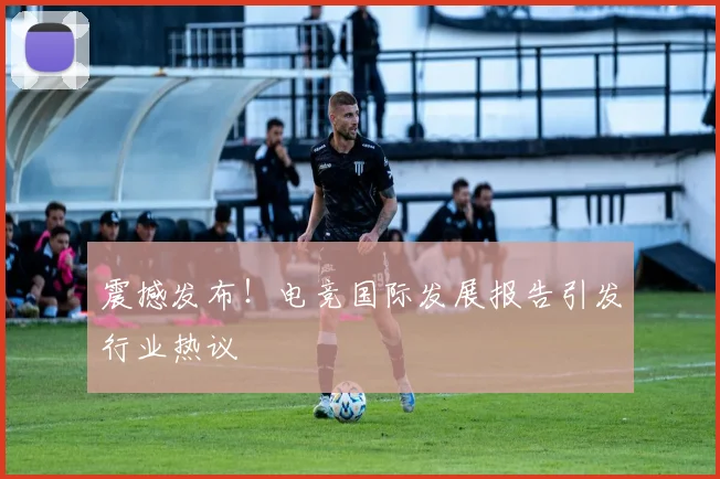 震撼发布！电竞国际发展报告引发行业热议
