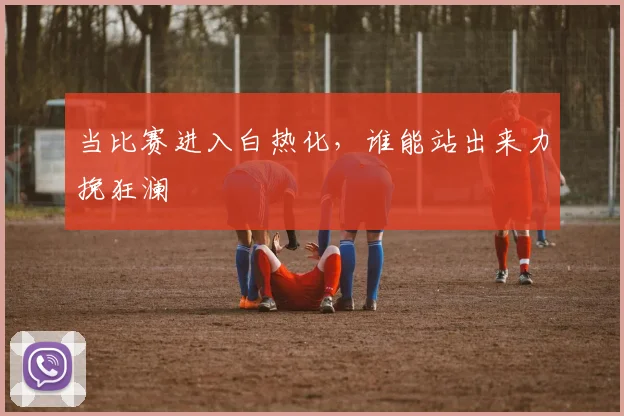 当比赛进入白热化,谁能站出来力挽狂澜