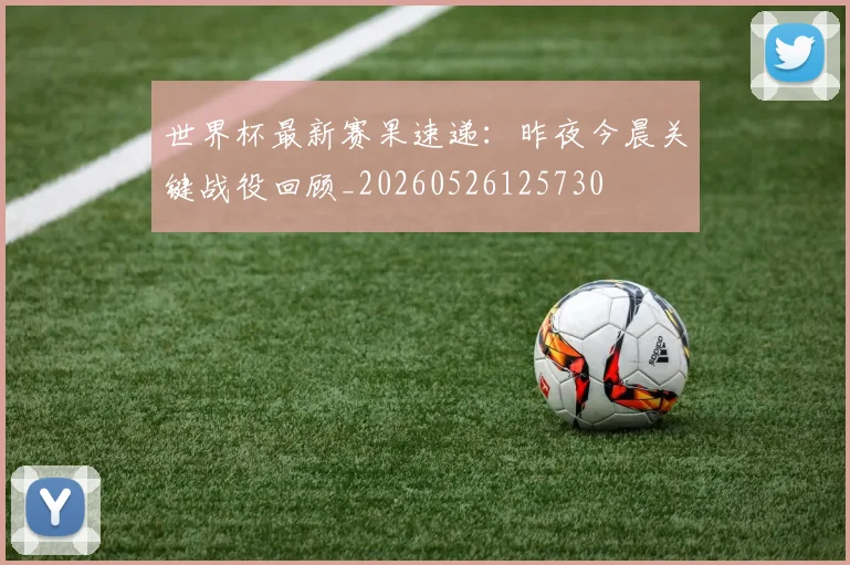 世界杯最新赛果速递:昨夜今晨关键战役回顾_20260526125730