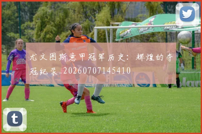尤文图斯意甲冠军历史：辉煌的夺冠纪录_20260707145410