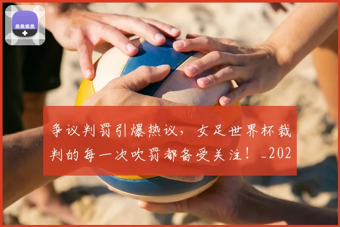 争议判罚引爆热议,女足世界杯裁判的每一次吹罚都备受关注!_20260531151650