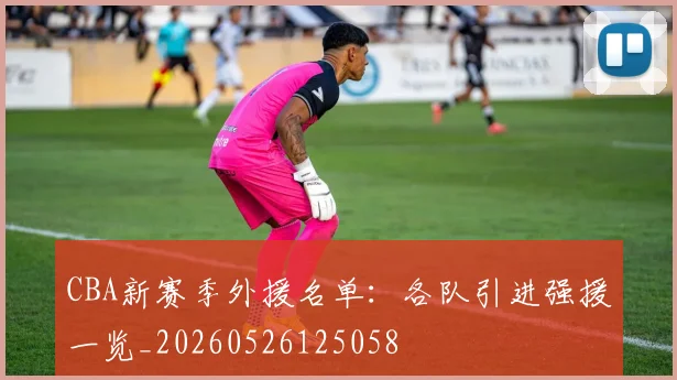CBA新赛季外援名单:各队引进强援一览_20260526125058