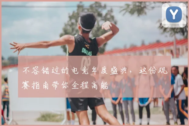 不容错过的电竞年度盛典，这份观赛指南带你全程高能