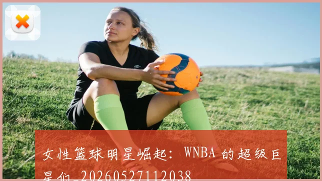 女性篮球明星崛起：WNBA 的超级巨星们_20260527112038